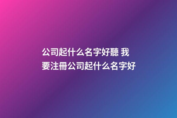 公司起什么名字好聽 我要注冊公司起什么名字好-第1張-公司起名-玄機派